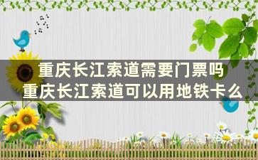 重庆长江索道需要门票吗 重庆长江索道可以用地铁卡么